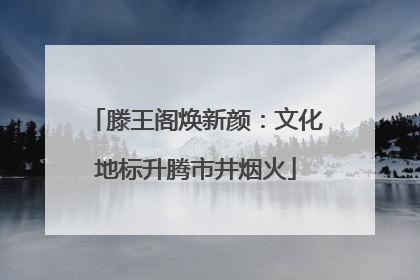 滕王阁焕新颜：文化地标升腾市井烟火