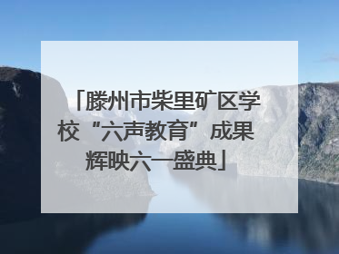 滕州市柴里矿区学校“六声教育”成果辉映六一盛典