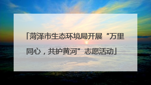 菏泽市生态环境局开展“万里同心，共护黄河”志愿活动