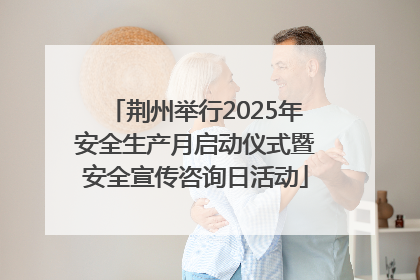 荆州举行2025年安全生产月启动仪式暨安全宣传咨询日活动