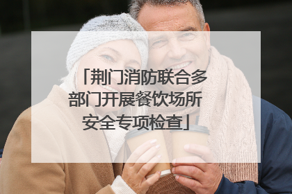 荆门消防联合多部门开展餐饮场所安全专项检查