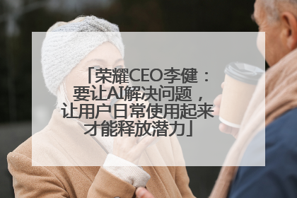 荣耀CEO李健：要让AI解决问题，让用户日常使用起来才能释放潜力