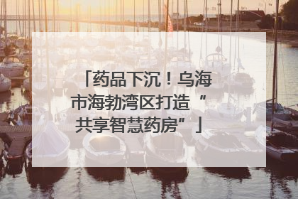 药品下沉！乌海市海勃湾区打造“共享智慧药房”