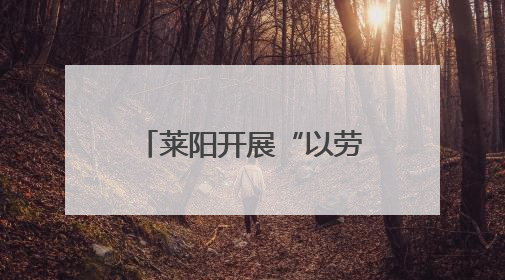 莱阳开展“以劳育美，向新而行”劳动月实践活动
