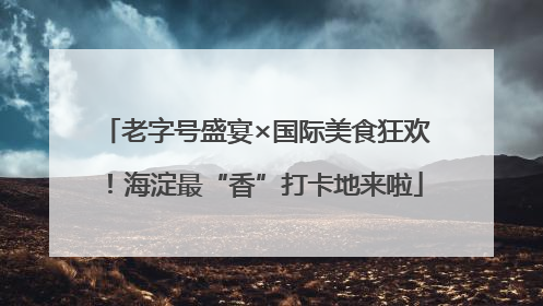 老字号盛宴×国际美食狂欢！海淀最“香”打卡地来啦