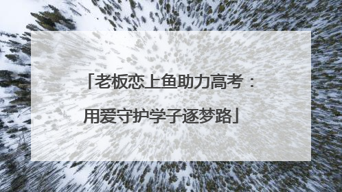 老板恋上鱼助力高考：用爱守护学子逐梦路