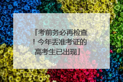 考前务必再检查！今年丢准考证的高考生已出现