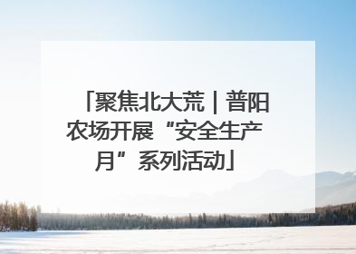 聚焦北大荒｜普阳农场开展“安全生产月”系列活动
