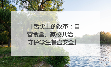 舌尖上的改革：自营食堂、家校共治，守护学生餐盘安全