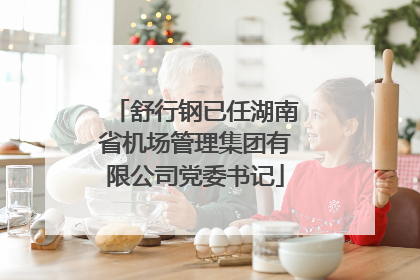舒行钢已任湖南省机场管理集团有限公司党委书记