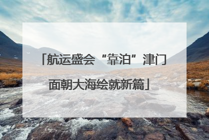 航运盛会“靠泊”津门 面朝大海绘就新篇