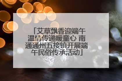 艾草飘香迎端午 温情传递暖童心 南通通州五接镇开展端午民俗传承活动