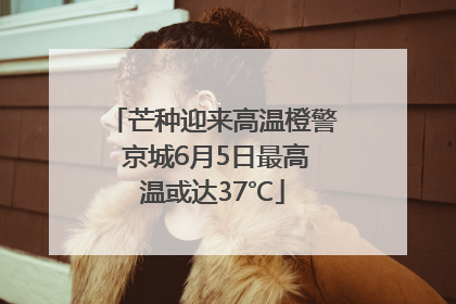 芒种迎来高温橙警 京城6月5日最高温或达37℃