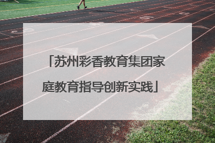 苏州彩香教育集团家庭教育指导创新实践
