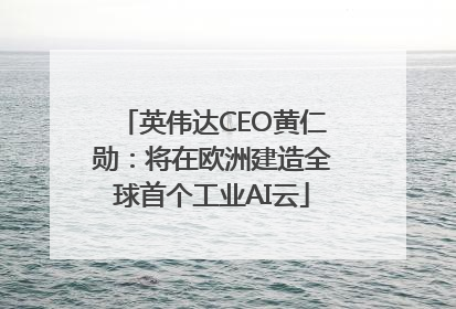 英伟达CEO黄仁勋：将在欧洲建造全球首个工业AI云