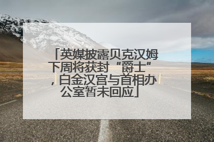 英媒披露贝克汉姆下周将获封“爵士”，白金汉宫与首相办公室暂未回应