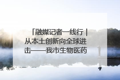 融媒记者一线行｜从本土创新向全球进击——我市生物医药产业破茧突围
