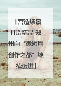 营造场景 打造精品 郑州向“微短剧创作之都”继续迈进