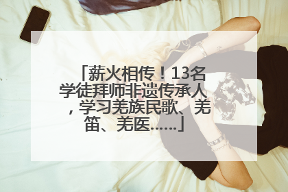 薪火相传！13名学徒拜师非遗传承人，学习羌族民歌、羌笛、羌医……