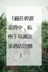 藏在碧波金湾中，杭州千岛湖这家酒店出圈