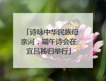 诗咏中华民族母亲河，端午诗会在宜昌秭归举行