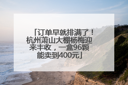 订单早就排满了！杭州萧山大棚杨梅迎来丰收，一盒96颗能卖到400元