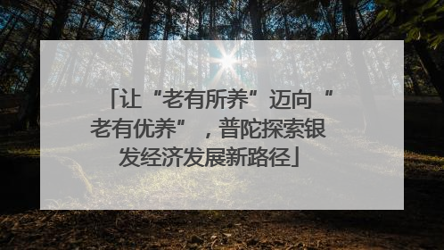 让“老有所养”迈向“老有优养”，普陀探索银发经济发展新路径