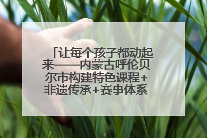 让每个孩子都动起来——内蒙古呼伦贝尔市构建特色课程+非遗传承+赛事体系校园体育生态链