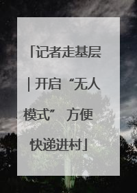 记者走基层｜开启“无人模式” 方便快递进村