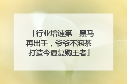 行业增速第一黑马再出手，爷爷不泡茶打造今夏复购王者