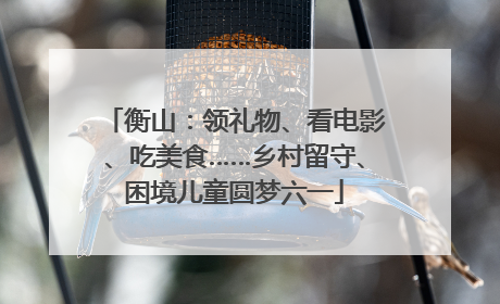 衡山：领礼物、看电影、吃美食……乡村留守、困境儿童圆梦六一