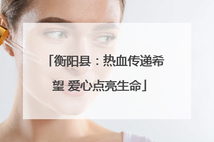 衡阳县：热血传递希望 爱心点亮生命
