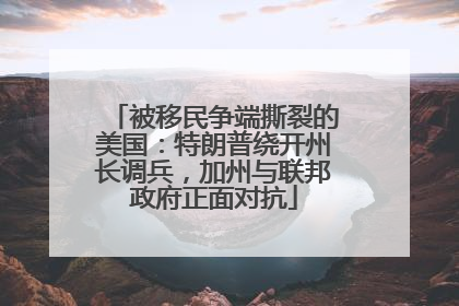 被移民争端撕裂的美国：特朗普绕开州长调兵，加州与联邦政府正面对抗