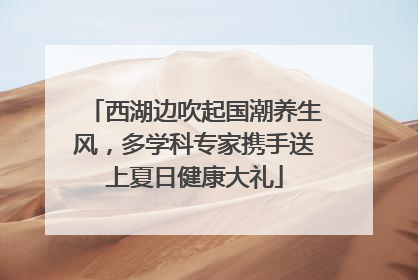 西湖边吹起国潮养生风，多学科专家携手送上夏日健康大礼