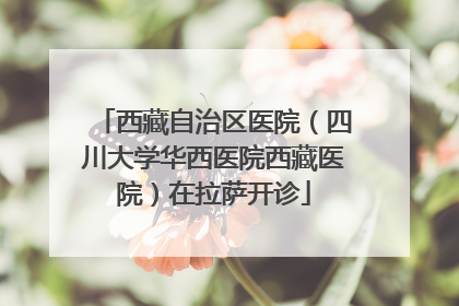 西藏自治区医院（四川大学华西医院西藏医院）在拉萨开诊