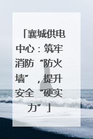 襄城供电中心：筑牢消防“防火墙”，提升安全“硬实力”