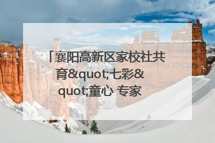 襄阳高新区家校社共育"七彩"童心 专家团支招智慧育儿