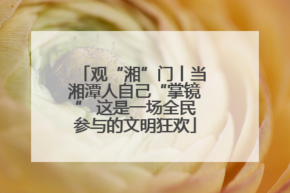 观“湘”门丨当湘潭人自己“掌镜” 这是一场全民参与的文明狂欢