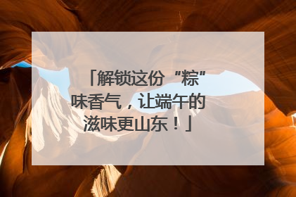 解锁这份“粽”味香气，让端午的滋味更山东！