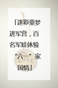 迷彩童梦进军营，百名军娃体验“六一”家国情