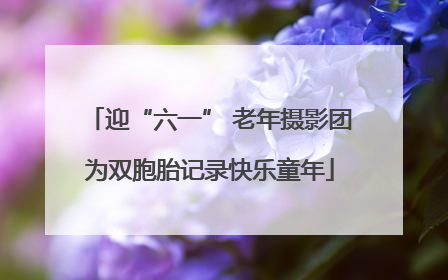 迎“六一” 老年摄影团为双胞胎记录快乐童年