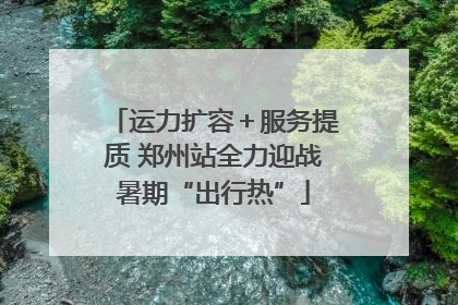 运力扩容＋服务提质 郑州站全力迎战暑期“出行热”