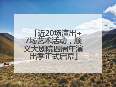 近20场演出+7场艺术活动，顺义大剧院四周年演出季正式启幕