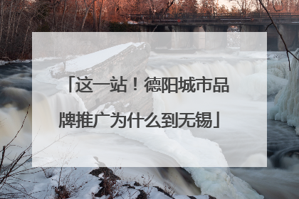 这一站！德阳城市品牌推广为什么到无锡