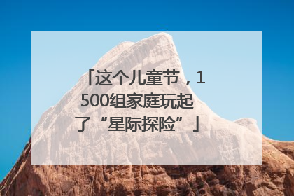 这个儿童节，1500组家庭玩起了“星际探险”