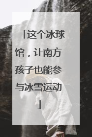 这个冰球馆，让南方孩子也能参与冰雪运动