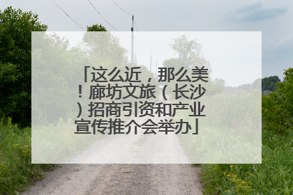 这么近，那么美！廊坊文旅（长沙）招商引资和产业宣传推介会举办