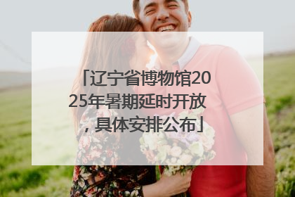 辽宁省博物馆2025年暑期延时开放，具体安排公布