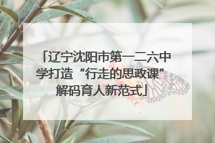 辽宁沈阳市第一二六中学打造“行走的思政课” 解码育人新范式