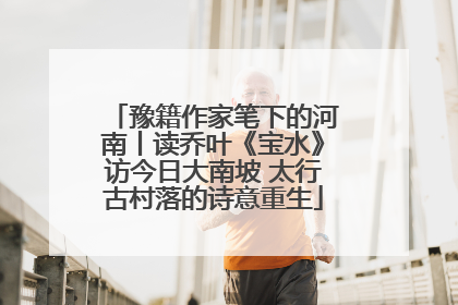 豫籍作家笔下的河南丨读乔叶《宝水》访今日大南坡 太行古村落的诗意重生